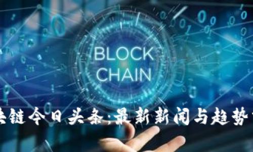 区块链今日头条：最新新闻与趋势分析