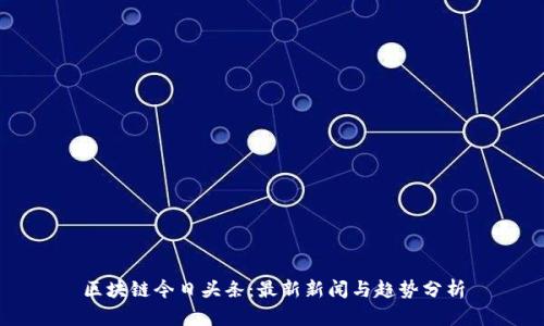 区块链今日头条：最新新闻与趋势分析