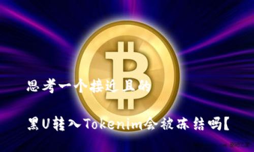 思考一个接近且的

黑U转入Tokenim会被冻结吗？