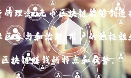 无币区块链赚钱的方式可以通过以下几个角度进行形容：

1. **创新型**：无币区块链采用了新的商业模式和技术，突破了传统币种所带来的限制，提供了多样化的获利方式。

2. **高效**：通过智能合约和去中心化的应用，无币区块链能够在短时间内完成交易和资产转移，从而提高了盈利的效率。

3. **透明**：无币区块链的分布式账本特性确保了交易的透明性，用户可以随时查验交易记录，从而建立信任关系。

4. **灵活**：与传统投资方式相比，无币区块链允许用户根据市场需求灵活调整投资策略，适应不同的市场环境。

5. **包容性**：无币区块链为更多的人提供了参与经济活动的机会，摒弃了传统金融系统的许多门槛。

6. **可持续**：通过利用资源共享和合作经济的理念，无币区块链能够创造持久的价值，为用户带来长期收益。

7. **社区驱动**：很多无币区块链项目依靠社区参与和治理，用户的积极性和参与度能够直接影响项目的发展和收益。

通过这些词汇和短语，可以更生动地表达无币区块链赚钱的特点和优势。