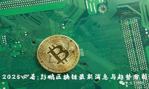 2025必看：彭鹏区块链最新消息与趋势分析