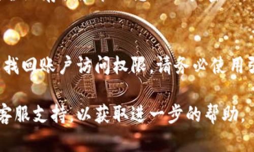 如果您忘记了 Tokenim 的密码，可以尝试以下步骤来重置密码并恢复账户访问：

步骤一：访问 Tokenim 登录页面
首先，打开 Tokenim 的官方网站，进入登录页面。通常，网站的登录页面会有明确的“登录”按钮。

步骤二：寻找“忘记密码”链接
在登录页面上，您应该能看到一个标有“忘记密码？”或类似字样的链接。点击这个链接，系统将引导您进入密码重置流程。

步骤三：输入您的注册邮箱
在密码重置页面，系统通常会要求您输入与您的账户关联的电子邮件地址。确保您输入的邮箱地址与注册时使用的地址一致，以便系统能够找到您的账户。

步骤四：检查您的邮箱
提交邮箱后，检查您的邮箱。Tokenim 将发送一封包含重置密码链接的电子邮件。请注意查看垃圾邮件或过滤文件夹，以防邮件被误判为垃圾邮件。

步骤五：点击重置链接
找到邮件后，点击其中的重置链接。此链接通常会将您引导回 Tokenim 的网站，您将能够设置一个新密码。

步骤六：设置新密码
在重置密码页面，您可以输入新的密码。建议使用一个安全且难以猜测的密码，包含字母、数字和符号。此外，确保密码与您之前使用的密码不同，以提高账户安全性。

步骤七：确认新密码
通常，系统会要求您再次输入新密码，以确保没有输入错误。确认后，提交更改。

步骤八：登录您的账户
新密码设置成功后，返回 Tokenim 的登录页面，使用新密码尝试登录。如果一切顺利，您将能够顺利访问您的账户。

额外提示：保护您的账户
为了避免未来再次忘记密码，您可以考虑使用密码管理工具，以安全地存储和管理您的账户密码。此外，开启双重身份验证也是保护账户安全的有效措施。

总结
忘记 Tokenim 密码并不是世界末日，遵循上述步骤，您可以轻松找回账户访问权限。请务必使用强密码，并定期更新您的密码，以确保账户的安全性。

如果在恢复过程中遇到任何技术问题，建议您联系 Tokenim 的客服支持，以获取进一步的帮助。