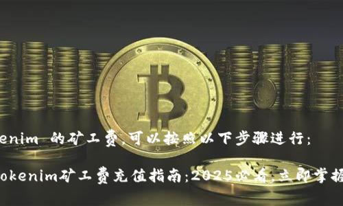 要充 tokenim 的矿工费，可以按照以下步骤进行：

###  Tokenim矿工费充值指南：2025必看，立即掌握充值技巧