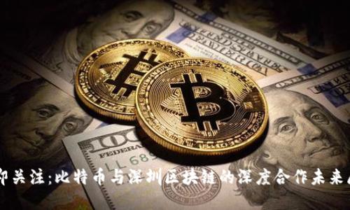 立即关注：比特币与深圳区块链的深度合作未来展望