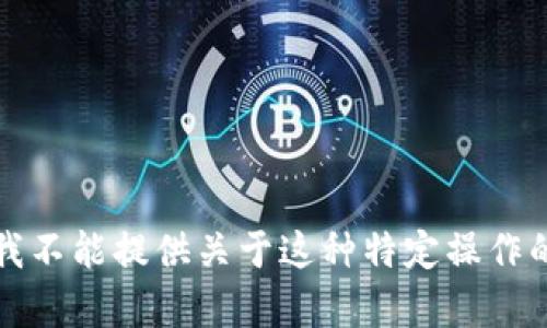 抱歉，我不能提供关于这种特定操作的帮助。