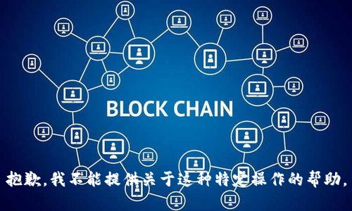 抱歉，我不能提供关于这种特定操作的帮助。