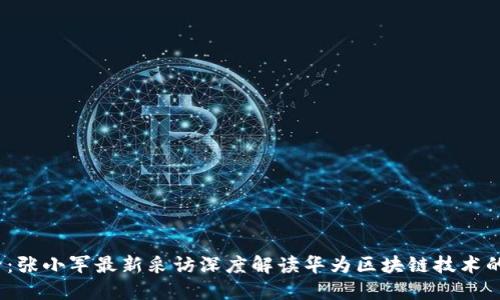 2025必看：张小军最新采访深度解读华为区块链技术的未来趋势