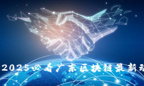 立即了解！2025必看广东区块链最新动态与趋势