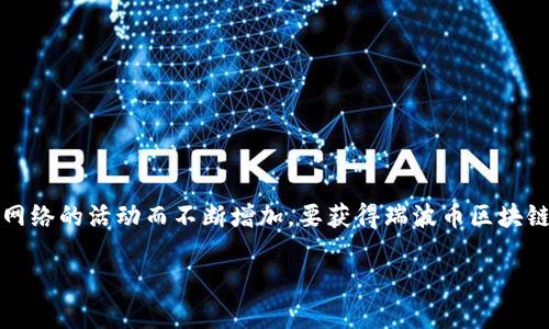 截至我最后的更新（2023年10月），瑞波币（XRP）的区块链高度是动态变化的，通常会随着网络的活动而不断增加。要获得瑞波币区块链的准确高度，建议查询瑞波的官方区块浏览器或相关区块链信息网站，因其实时更新信息。

如果您需要了解更多关于瑞波币的背景、应用或其他技术细节，请告知我！
