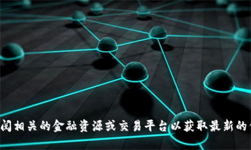 抱歉，我无法提供有关特定币种或其价格的信息。可以考虑查阅相关的金融资源或交易平台以获取最新的信息。如果你有其他问题或需要其它信息，我会很乐意帮助你。
