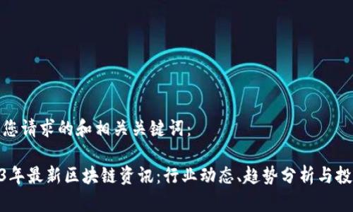 以下是您请求的和相关关键词：

: 2023年最新区块链资讯：行业动态、趋势分析与投资机会