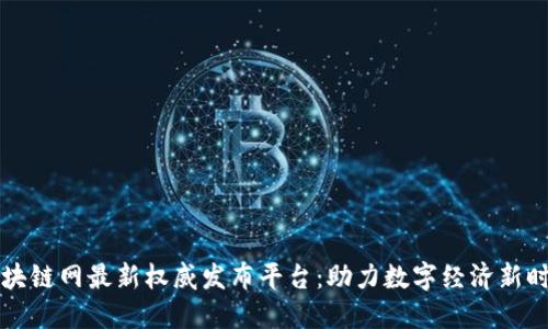 区块链网最新权威发布平台：助力数字经济新时代