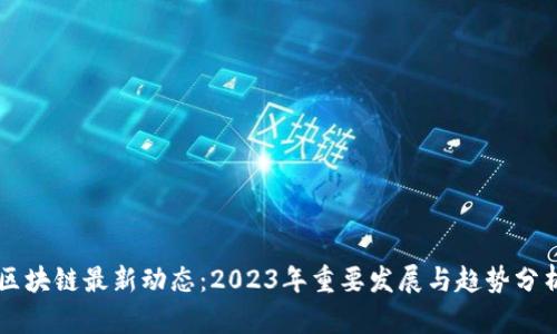 区块链最新动态：2023年重要发展与趋势分析