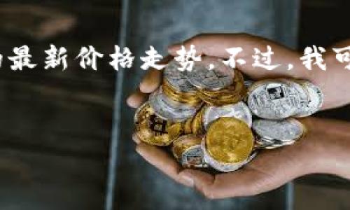 提示：由于我是一个AI语言模型，无法实时获取互联网的数据，尤其是关于华为区块链的最新价格走势。不过，我可以为你撰写一个关于华为区块链价格走势的内容结构，你可以根据实际数据补充细节。


华为区块链最新价格走势分析与前景展望