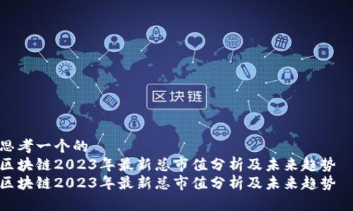 思考一个的  
区块链2023年最新总市值分析及未来趋势  
区块链2023年最新总市值分析及未来趋势