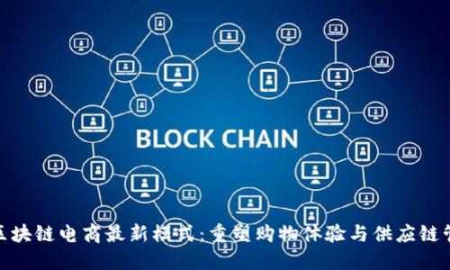 : 区块链电商最新模式：重塑购物体验与供应链管理