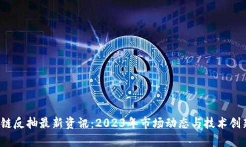  区块链反抽最新资讯：2023年市场动态与技术创新分析