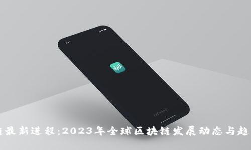 区块链最新进程：2023年全球区块链发展动态与趋势分析