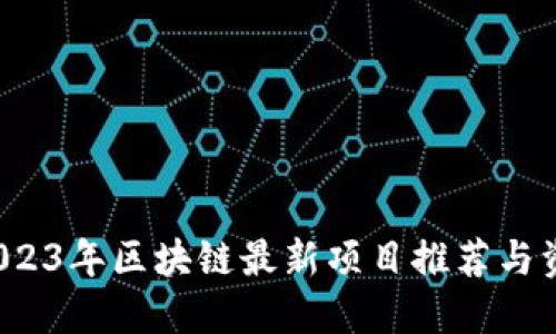 优质 2023年区块链最新项目推荐与资源汇总